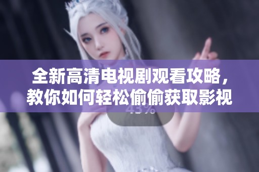 全新高清电视剧观看攻略，教你如何轻松偷偷获取影视资源