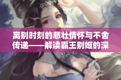 离别时刻的悲壮情怀与不舍传递——解读霸王别姬的深刻意蕴