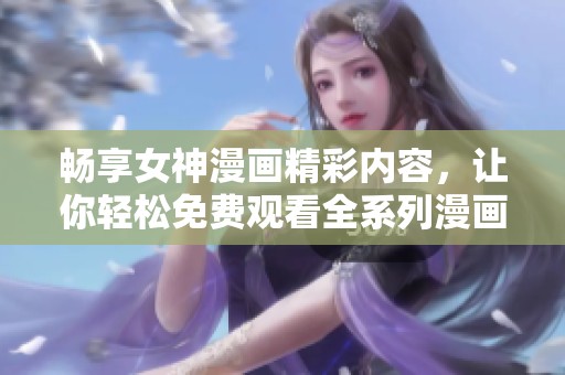 畅享女神漫画精彩内容，让你轻松免费观看全系列漫画大全