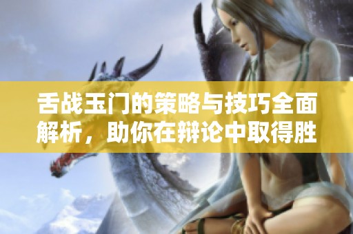 舌战玉门的策略与技巧全面解析，助你在辩论中取得胜利