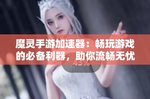 魔灵手游加速器：畅玩游戏的必备利器，助你流畅无忧体验