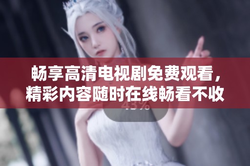 畅享高清电视剧免费观看，精彩内容随时在线畅看不收费