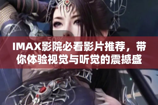 IMAX影院必看影片推荐，带你体验视觉与听觉的震撼盛宴