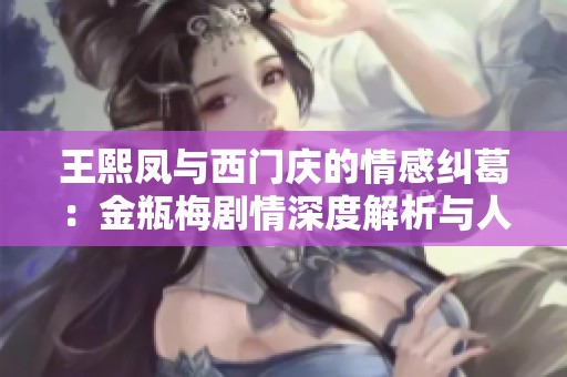 王熙凤与西门庆的情感纠葛：金瓶梅剧情深度解析与人物关系探讨