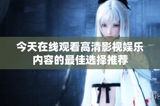 今天在线观看高清影视娱乐内容的最佳选择推荐