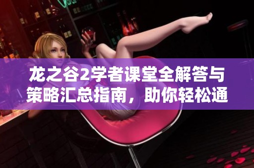龙之谷2学者课堂全解答与策略汇总指南，助你轻松通关