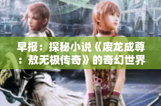 早报：探秘小说《废龙成尊：敖无极传奇》的奇幻世界与角色发展