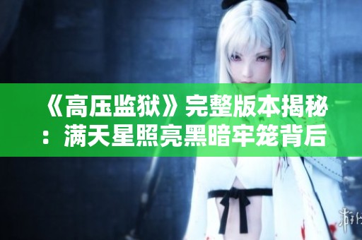 《高压监狱》完整版本揭秘：满天星照亮黑暗牢笼背后的真相与故事