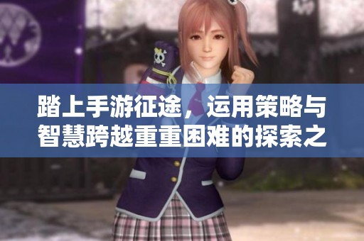 踏上手游征途，运用策略与智慧跨越重重困难的探索之旅
