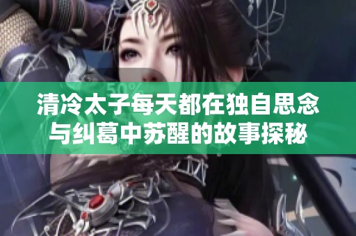 清冷太子每天都在独自思念与纠葛中苏醒的故事探秘