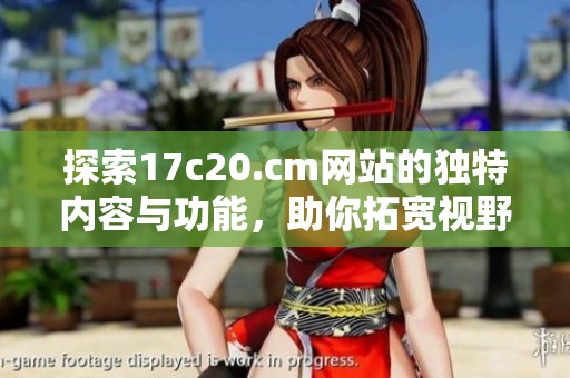 探索17c20.cm网站的独特内容与功能，助你拓宽视野与知识面