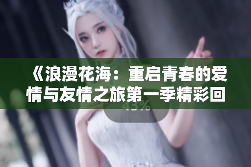 《浪漫花海：重启青春的爱情与友情之旅第一季精彩回顾》