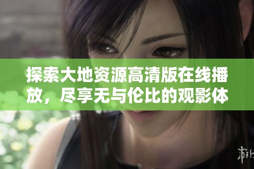 探索大地资源高清版在线播放，尽享无与伦比的观影体验与自然之美