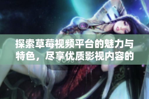 探索草莓视频平台的魅力与特色，尽享优质影视内容的全新体验