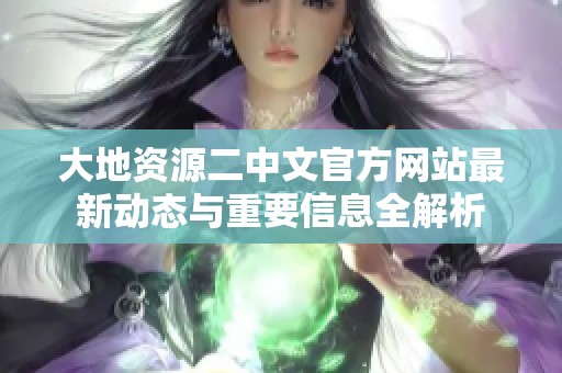 大地资源二中文官方网站最新动态与重要信息全解析