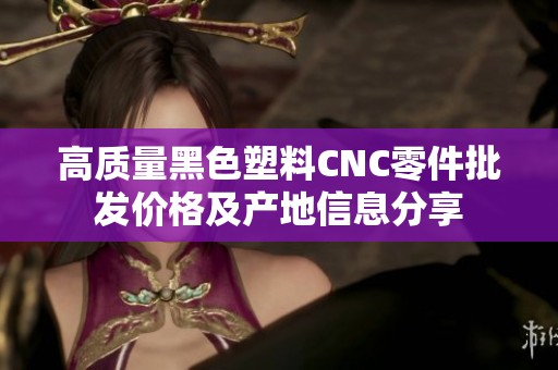 高质量黑色塑料CNC零件批发价格及产地信息分享