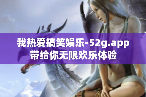 我热爱搞笑娱乐-52g.app带给你无限欢乐体验