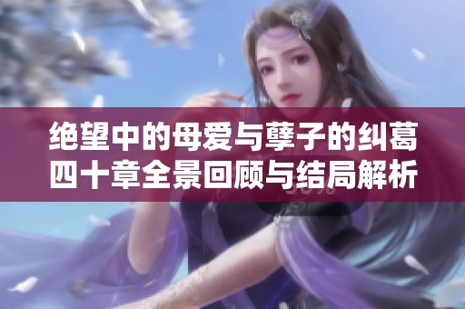 绝望中的母爱与孽子的纠葛四十章全景回顾与结局解析
