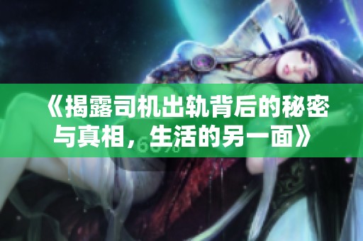 《揭露司机出轨背后的秘密与真相，生活的另一面》