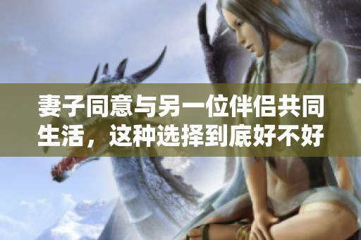 妻子同意与另一位伴侣共同生活，这种选择到底好不好呢