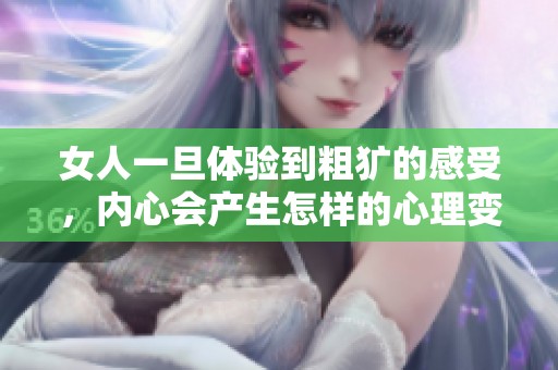 女人一旦体验到粗犷的感受，内心会产生怎样的心理变化与反应