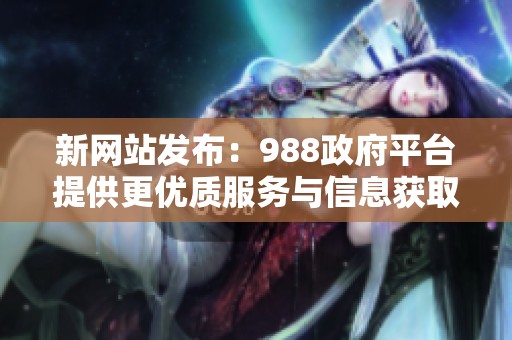 新网站发布：988政府平台提供更优质服务与信息获取渠道