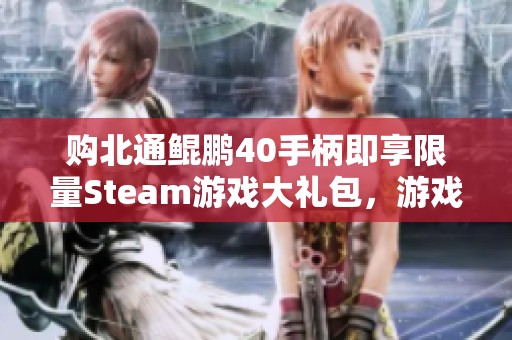 购北通鲲鹏40手柄即享限量Steam游戏大礼包，游戏迷快来抢购！