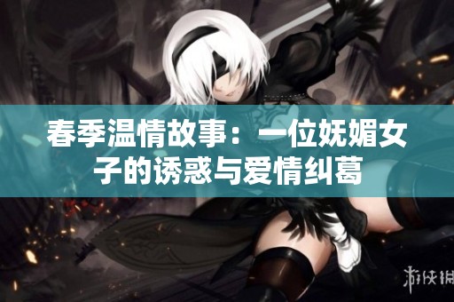 春季温情故事：一位妩媚女子的诱惑与爱情纠葛