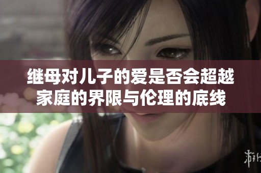 继母对儿子的爱是否会超越家庭的界限与伦理的底线