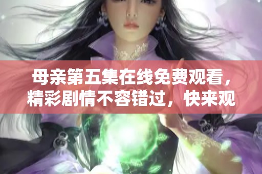 母亲第五集在线免费观看，精彩剧情不容错过，快来观看吧