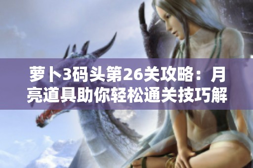 萝卜3码头第26关攻略：月亮道具助你轻松通关技巧解析
