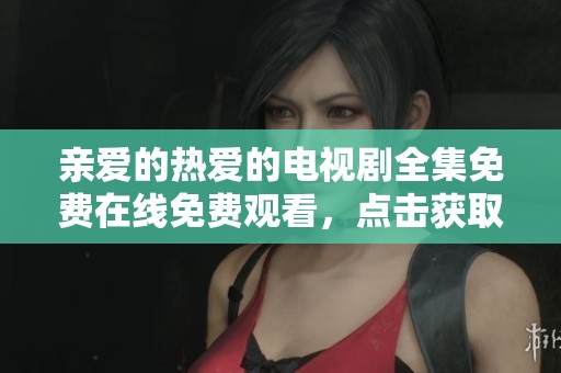 亲爱的热爱的电视剧全集免费在线免费观看，点击获取完整资源链接