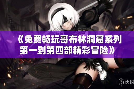 《免费畅玩哥布林洞窟系列第一到第四部精彩冒险》