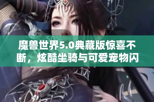 魔兽世界5.0典藏版惊喜不断，炫酷坐骑与可爱宠物闪亮登场！