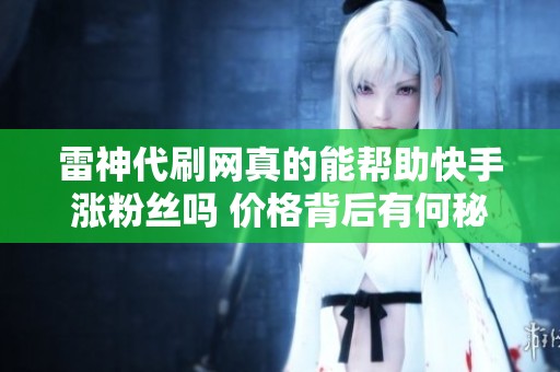 雷神代刷网真的能帮助快手涨粉丝吗 价格背后有何秘密