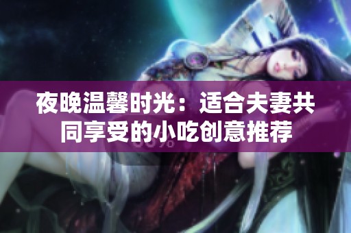 夜晚温馨时光：适合夫妻共同享受的小吃创意推荐