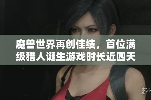 魔兽世界再创佳绩，首位满级猎人诞生游戏时长近四天！