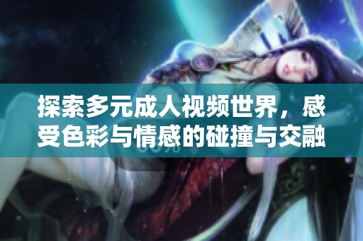 探索多元成人视频世界，感受色彩与情感的碰撞与交融