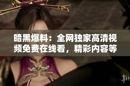 暗黑爆料：全网独家高清视频免费在线看，精彩内容等你来发现