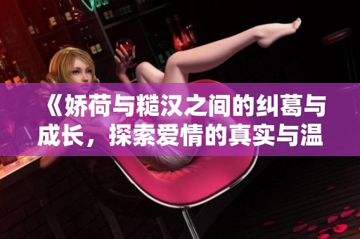 《娇荷与糙汉之间的纠葛与成长，探索爱情的真实与温度》