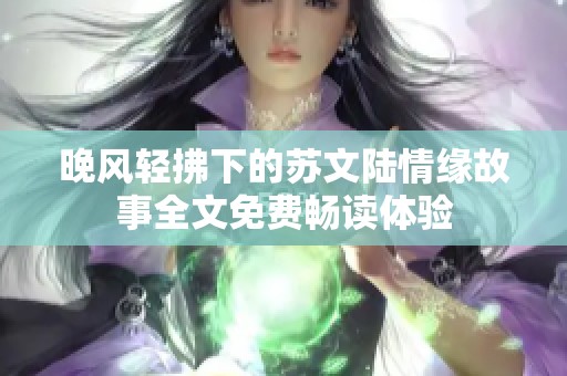晚风轻拂下的苏文陆情缘故事全文免费畅读体验