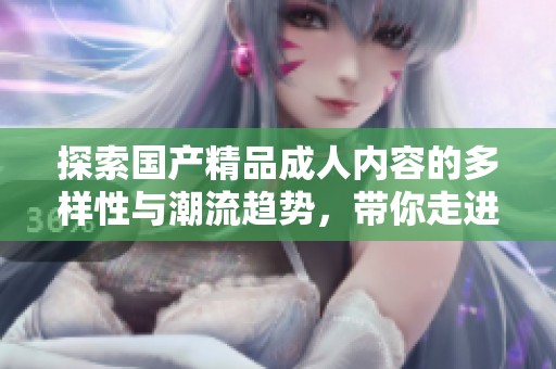 探索国产精品成人内容的多样性与潮流趋势，带你走进新世界
