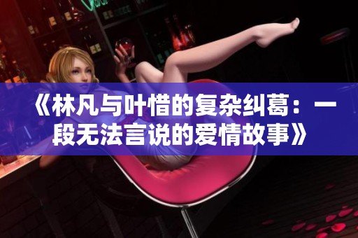 《林凡与叶惜的复杂纠葛：一段无法言说的爱情故事》