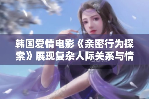 韩国爱情电影《亲密行为探索》展现复杂人际关系与情感纠葛