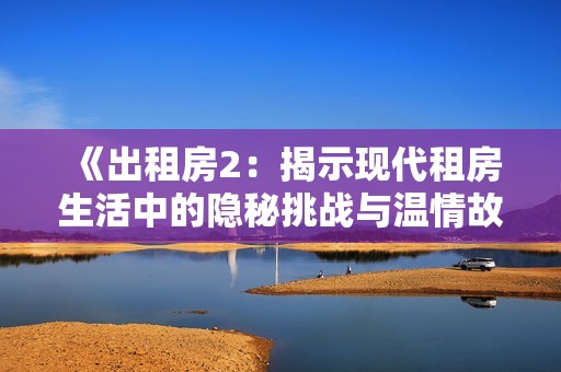 《出租房2：揭示现代租房生活中的隐秘挑战与温情故事》