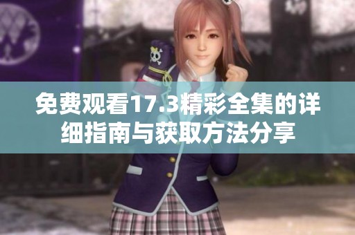 免费观看17.3精彩全集的详细指南与获取方法分享