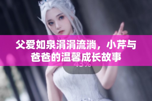 父爱如泉涓涓流淌，小芹与爸爸的温馨成长故事