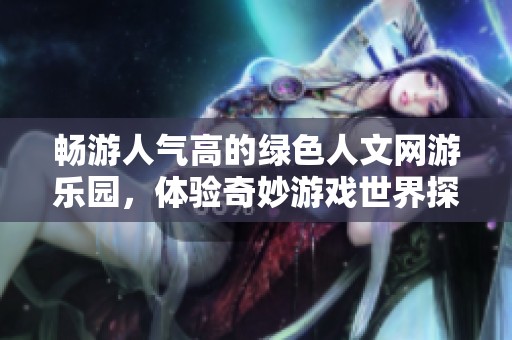 畅游人气高的绿色人文网游乐园，体验奇妙游戏世界探险之旅