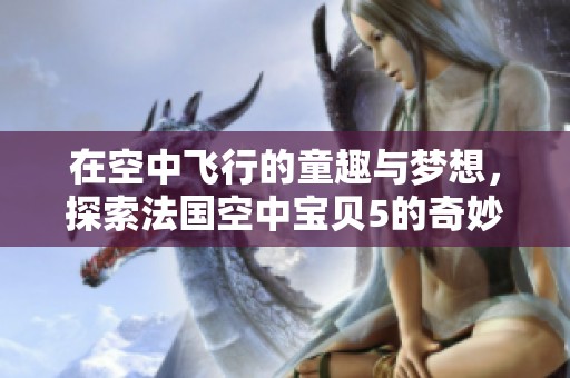 在空中飞行的童趣与梦想，探索法国空中宝贝5的奇妙世界