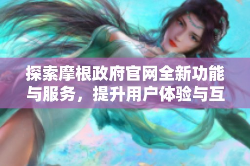 探索摩根政府官网全新功能与服务，提升用户体验与互动性